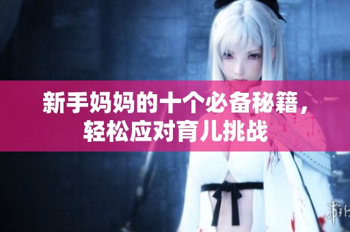 新手妈妈的十个必备秘籍，轻松应对育儿挑战