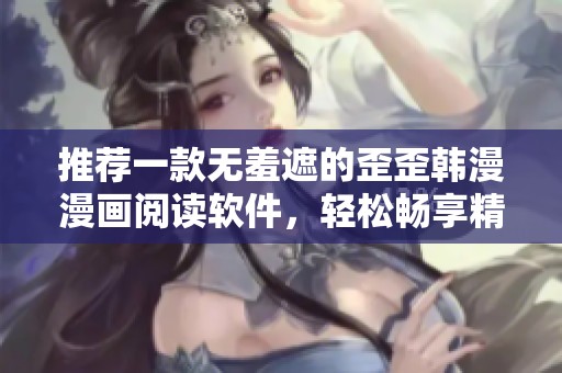 推荐一款无羞遮的歪歪韩漫漫画阅读软件，轻松畅享精彩内容