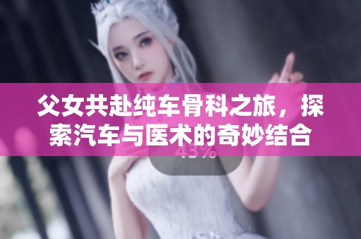 父女共赴纯车骨科之旅，探索汽车与医术的奇妙结合