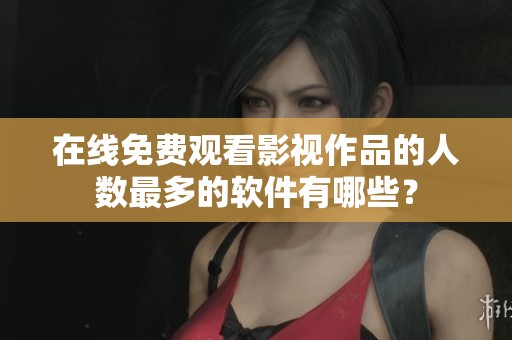 在线免费观看影视作品的人数最多的软件有哪些？
