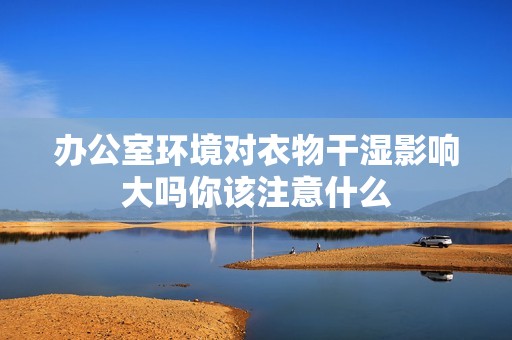 办公室环境对衣物干湿影响大吗你该注意什么
