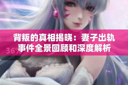 背叛的真相揭晓：妻子出轨事件全景回顾和深度解析
