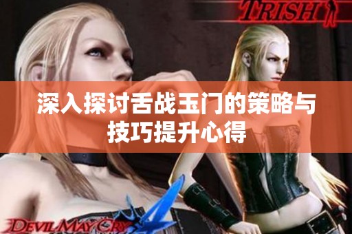 深入探讨舌战玉门的策略与技巧提升心得
