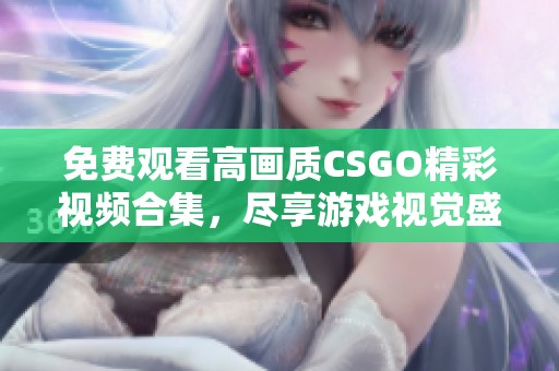 免费观看高画质CSGO精彩视频合集，尽享游戏视觉盛宴