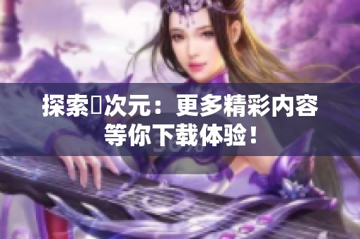 探索囧次元：更多精彩内容等你下载体验！
