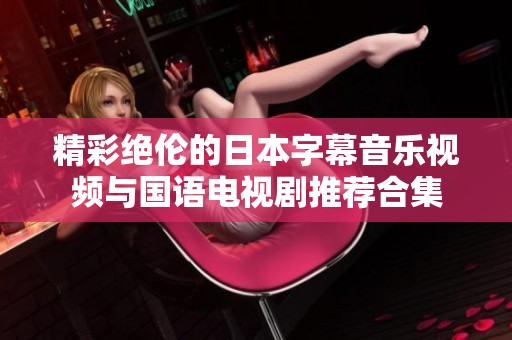 精彩绝伦的日本字幕音乐视频与国语电视剧推荐合集