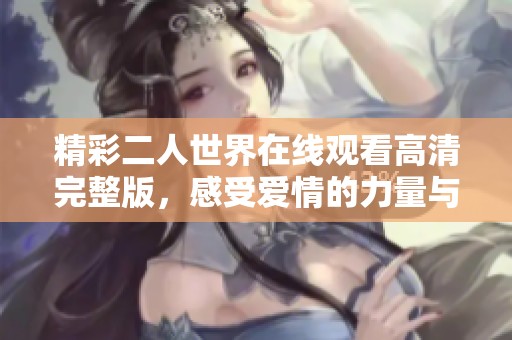 精彩二人世界在线观看高清完整版，感受爱情的力量与魅力
