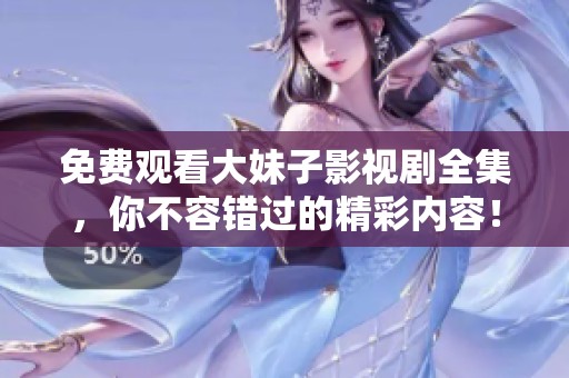 免费观看大妹子影视剧全集，你不容错过的精彩内容！