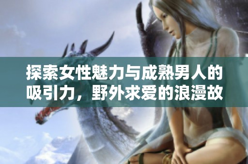 探索女性魅力与成熟男人的吸引力，野外求爱的浪漫故事