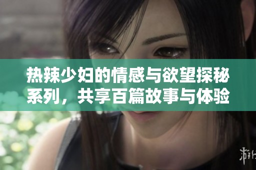 热辣少妇的情感与欲望探秘系列，共享百篇故事与体验