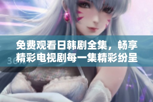 免费观看日韩剧全集，畅享精彩电视剧每一集精彩纷呈