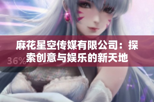 麻花星空传媒有限公司：探索创意与娱乐的新天地