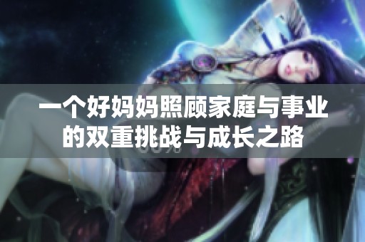 一个好妈妈照顾家庭与事业的双重挑战与成长之路