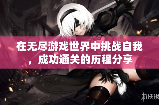 在无尽游戏世界中挑战自我，成功通关的历程分享