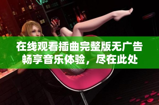 在线观看插曲完整版无广告畅享音乐体验，尽在此处