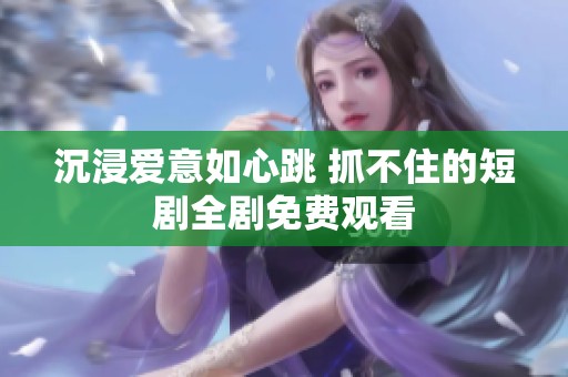 沉浸爱意如心跳 抓不住的短剧全剧免费观看