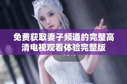 免费获取妻子频道的完整高清电视观看体验完整版