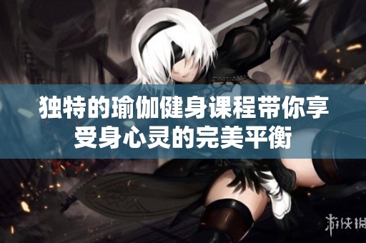 独特的瑜伽健身课程带你享受身心灵的完美平衡