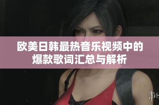 欧美日韩最热音乐视频中的爆款歌词汇总与解析