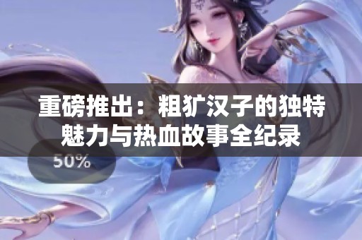 重磅推出：粗犷汉子的独特魅力与热血故事全纪录