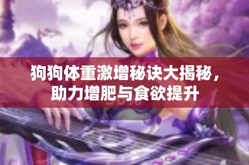 狗狗体重激增秘诀大揭秘，助力增肥与食欲提升