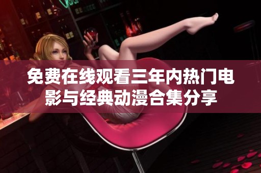 免费在线观看三年内热门电影与经典动漫合集分享