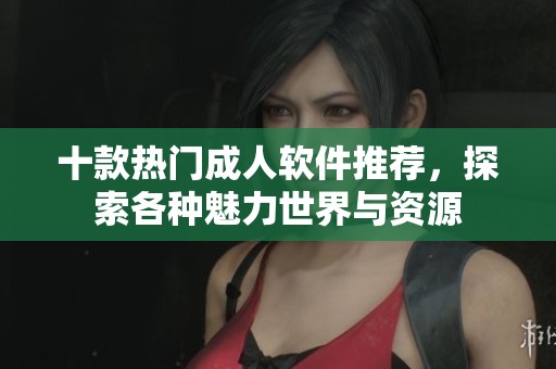 十款热门成人软件推荐，探索各种魅力世界与资源