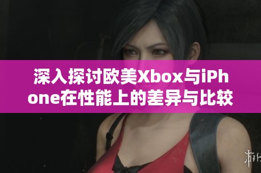 深入探讨欧美Xbox与iPhone在性能上的差异与比较