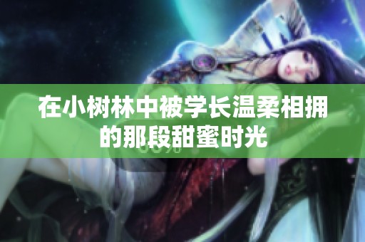 在小树林中被学长温柔相拥的那段甜蜜时光