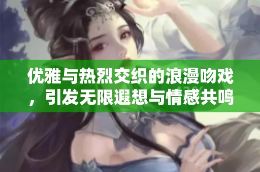 优雅与热烈交织的浪漫吻戏，引发无限遐想与情感共鸣