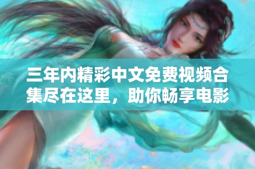 三年内精彩中文免费视频合集尽在这里，助你畅享电影盛宴
