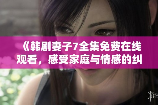 《韩剧妻子7全集免费在线观看，感受家庭与情感的纠葛》