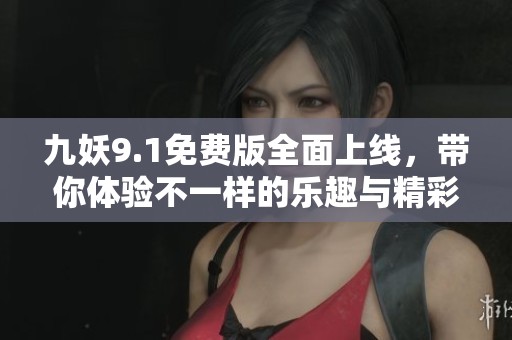 九妖9.1免费版全面上线，带你体验不一样的乐趣与精彩!