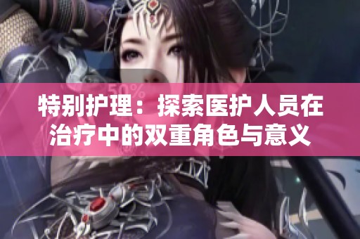特别护理：探索医护人员在治疗中的双重角色与意义