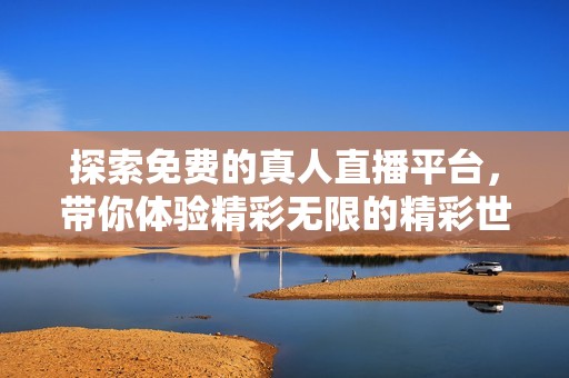 探索免费的真人直播平台，带你体验精彩无限的精彩世界