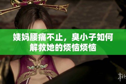 姨妈腰痛不止，臭小子如何解救她的烦恼烦恼