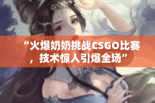 “火爆奶奶挑战CSGO比赛，技术惊人引爆全场”