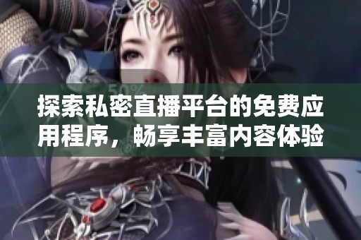 探索私密直播平台的免费应用程序，畅享丰富内容体验