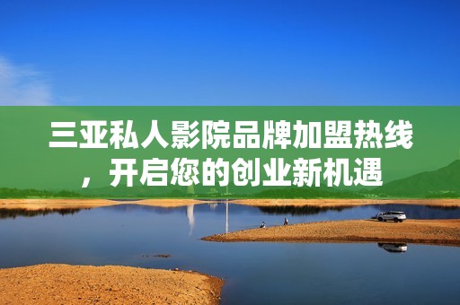 三亚私人影院品牌加盟热线，开启您的创业新机遇