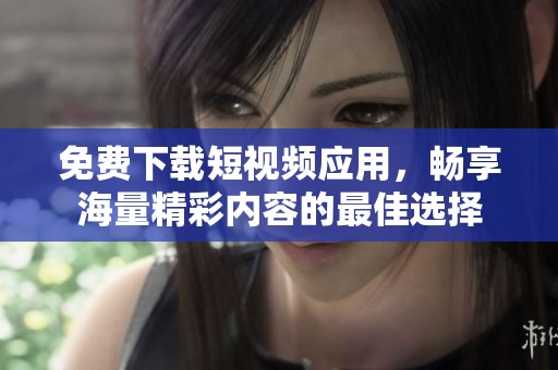 免费下载短视频应用，畅享海量精彩内容的最佳选择