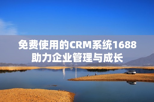 免费使用的CRM系统1688助力企业管理与成长