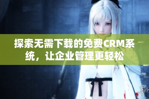 探索无需下载的免费CRM系统，让企业管理更轻松