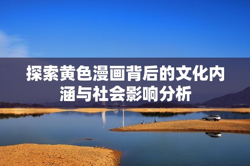 探索黄色漫画背后的文化内涵与社会影响分析