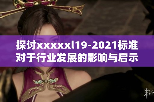 探讨xxxxxl19-2021标准对于行业发展的影响与启示