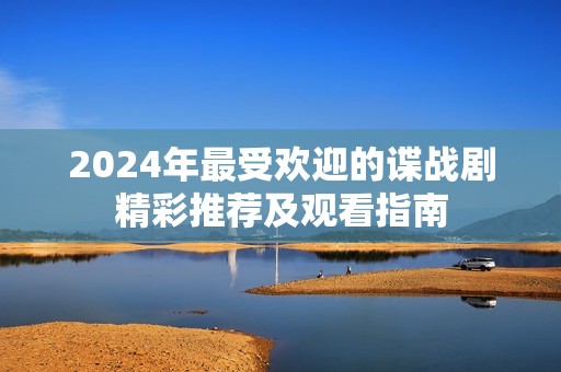 2024年最受欢迎的谍战剧精彩推荐及观看指南