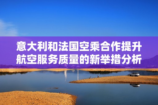 意大利和法国空乘合作提升航空服务质量的新举措分析