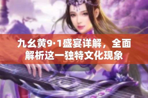 九幺黄9·1盛宴详解，全面解析这一独特文化现象