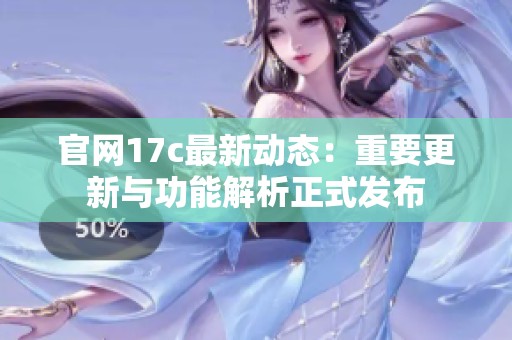 官网17c最新动态：重要更新与功能解析正式发布