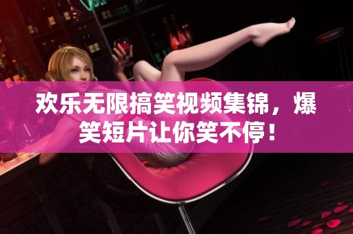欢乐无限搞笑视频集锦，爆笑短片让你笑不停！