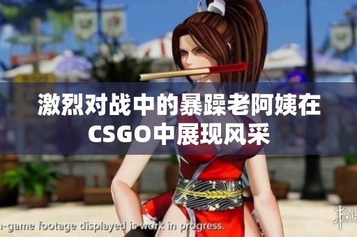 激烈对战中的暴躁老阿姨在CSGO中展现风采